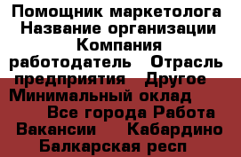 Помощник маркетолога › Название организации ­ Компания-работодатель › Отрасль предприятия ­ Другое › Минимальный оклад ­ 28 000 - Все города Работа » Вакансии   . Кабардино-Балкарская респ.